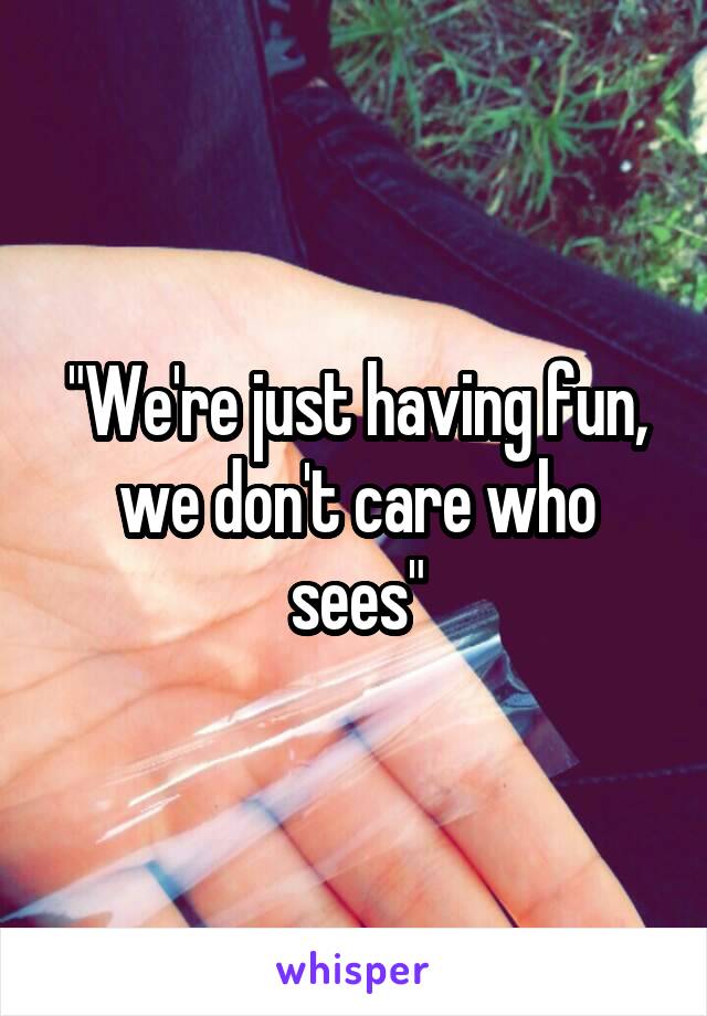 "We're just having fun, we don't care who sees"