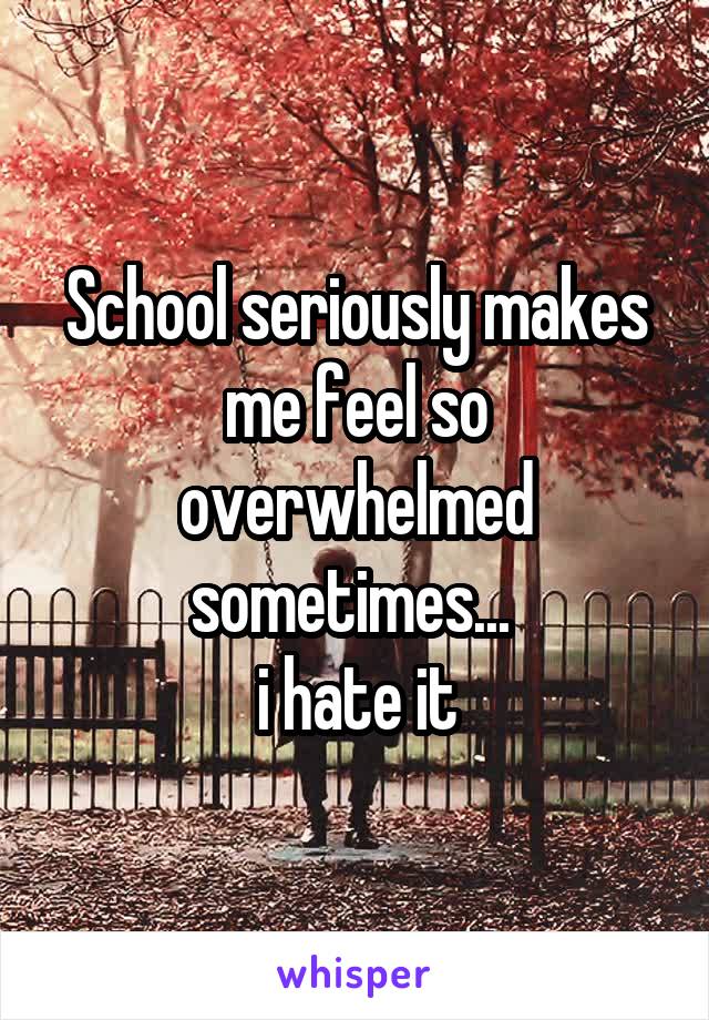 School seriously makes me feel so overwhelmed sometimes... 
i hate it
