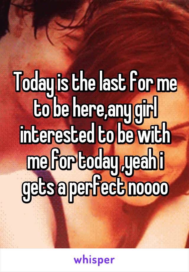 Today is the last for me to be here,any girl interested to be with me for today ,yeah i gets a perfect noooo