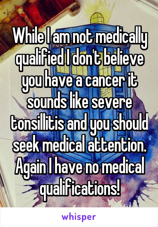 While I am not medically qualified I don't believe you have a cancer it sounds like severe tonsillitis and you should seek medical attention. Again I have no medical qualifications!