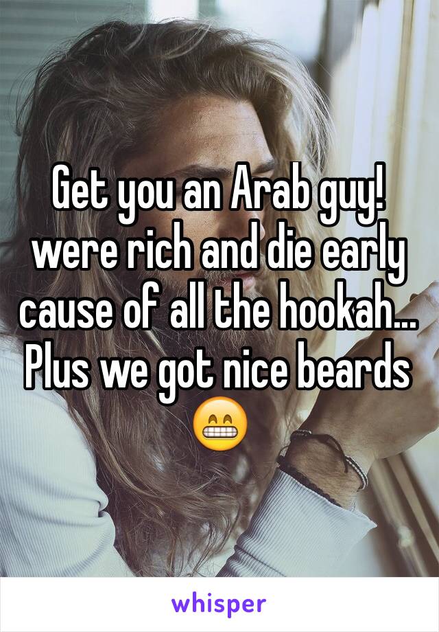 Get you an Arab guy! were rich and die early cause of all the hookah... Plus we got nice beards 😁