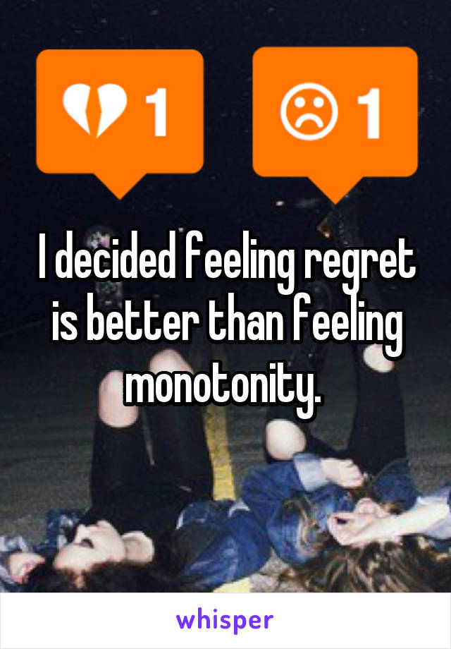 I decided feeling regret is better than feeling monotonity. 