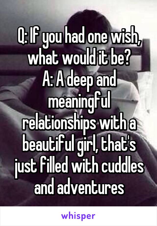Q: If you had one wish, what would it be?
A: A deep and meaningful relationships with a beautiful girl, that's just filled with cuddles and adventures
