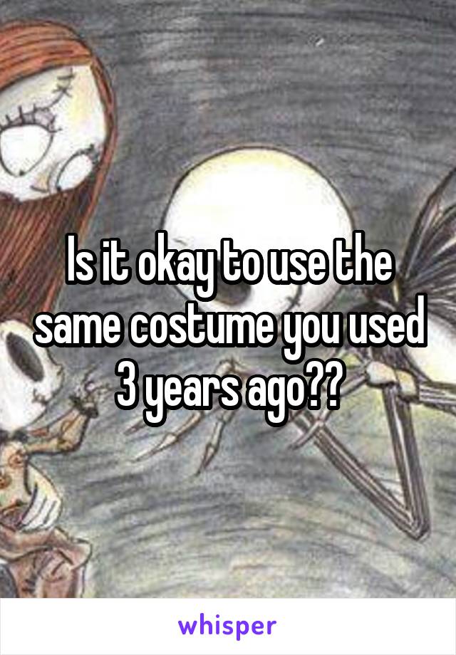 Is it okay to use the same costume you used 3 years ago??