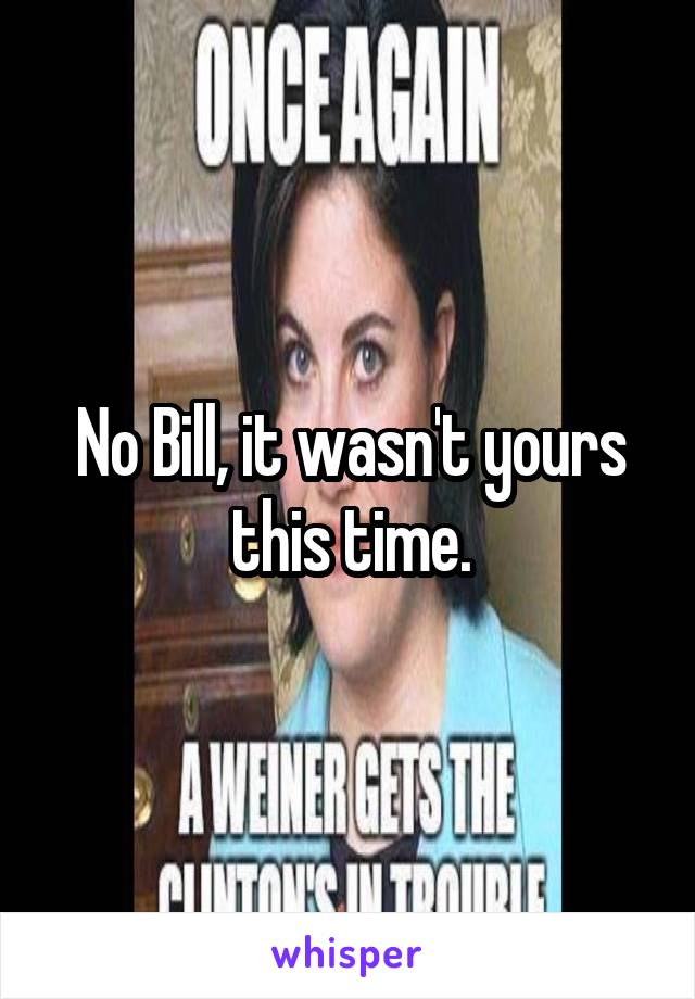 No Bill, it wasn't yours this time.