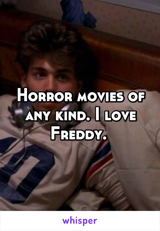 Horror movies of any kind. I love Freddy. 