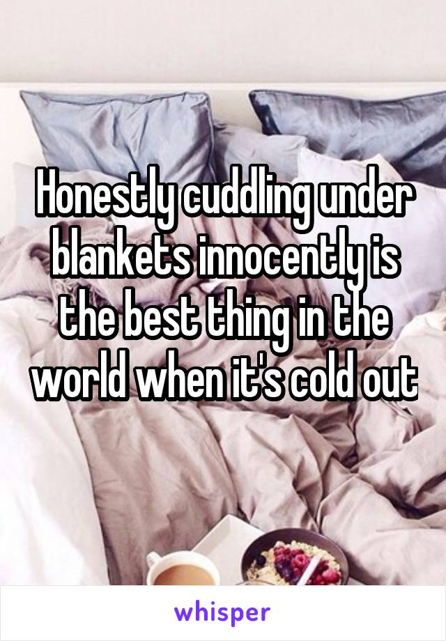 Honestly cuddling under blankets innocently is the best thing in the world when it's cold out 
