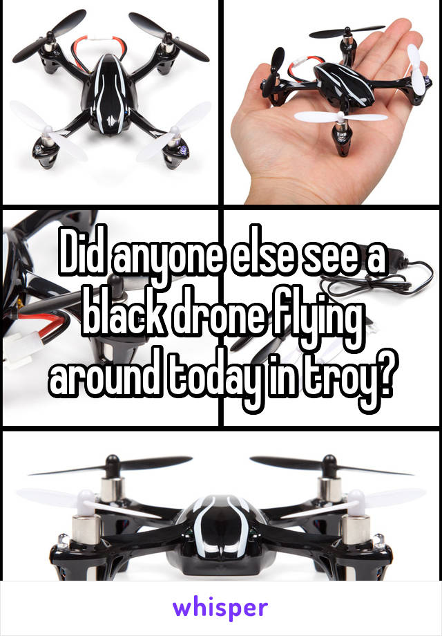 Did anyone else see a black drone flying around today in troy?
