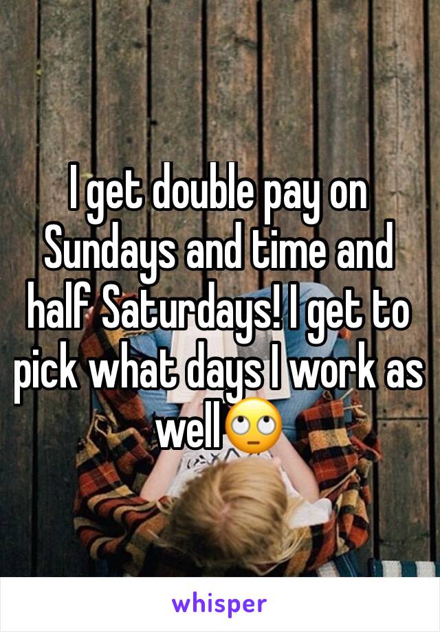 I get double pay on Sundays and time and half Saturdays! I get to pick what days I work as well🙄