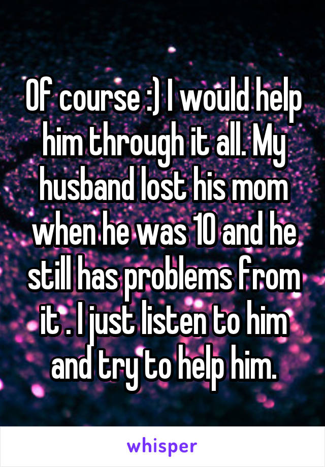 Of course :) I would help him through it all. My husband lost his mom when he was 10 and he still has problems from it . I just listen to him and try to help him.