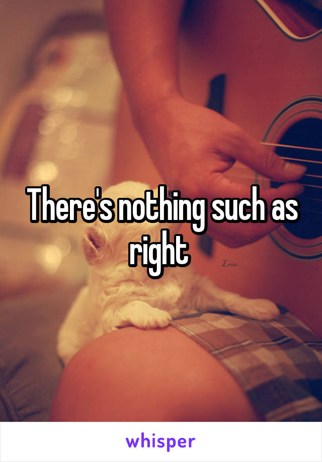 There's nothing such as right 