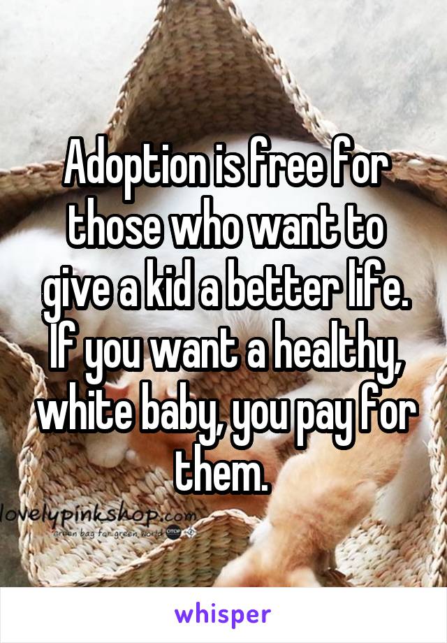 Adoption is free for those who want to give a kid a better life. If you want a healthy, white baby, you pay for them. 