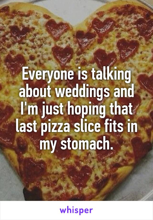 Everyone is talking about weddings and I'm just hoping that last pizza slice fits in my stomach.