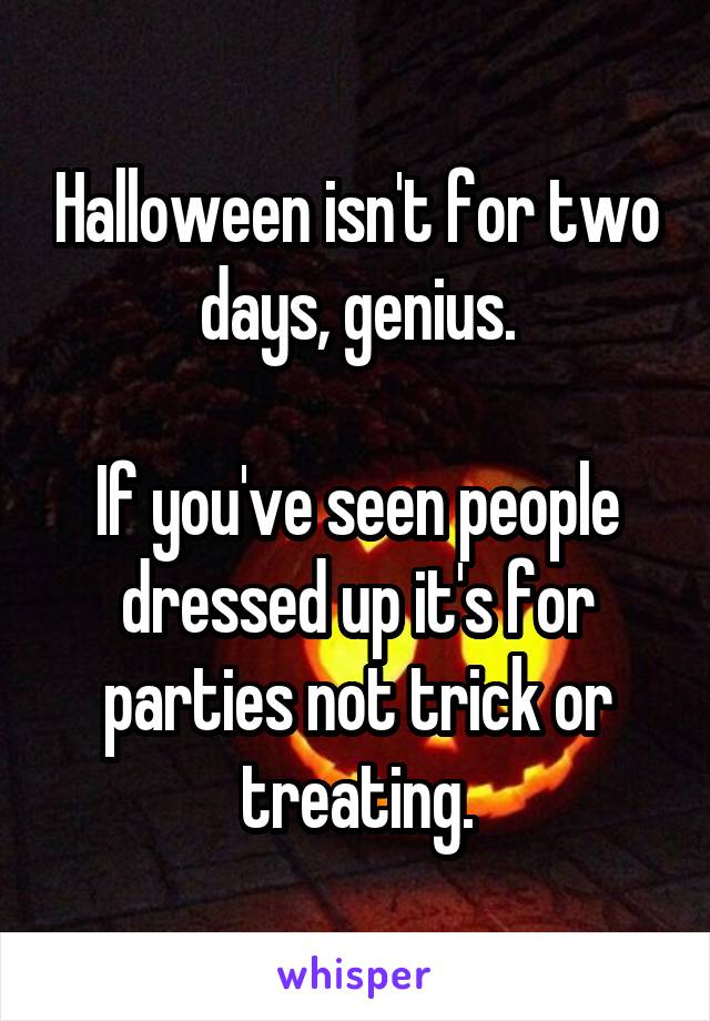 Halloween isn't for two days, genius.

If you've seen people dressed up it's for parties not trick or treating.