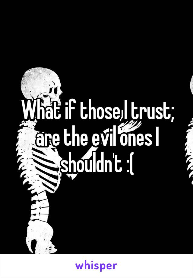 What if those I trust; are the evil ones I shouldn't :(