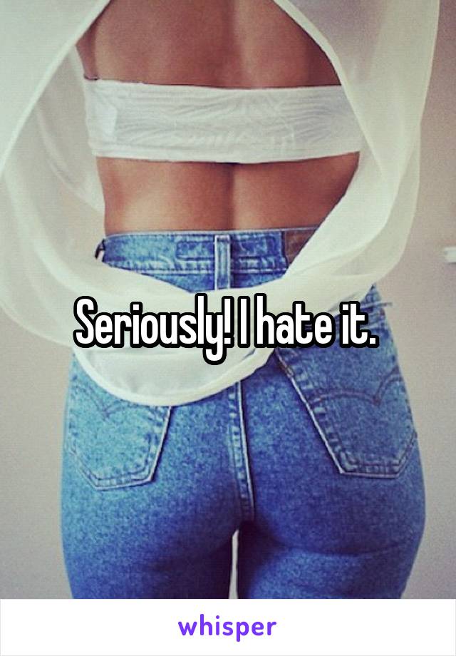 Seriously! I hate it. 