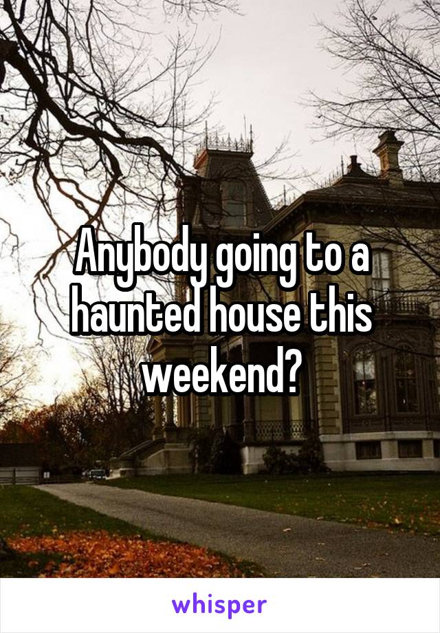 Anybody going to a haunted house this weekend?