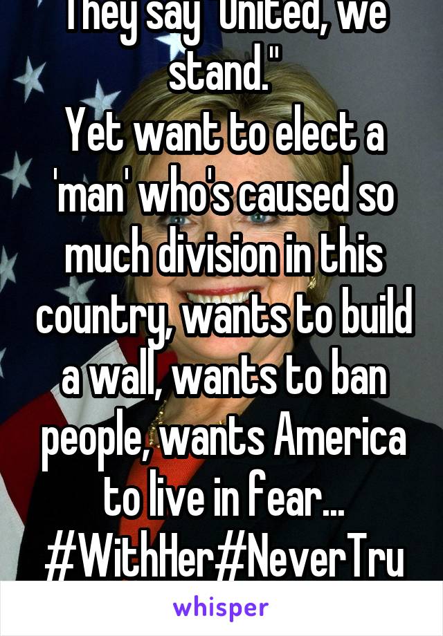 They say "United, we stand."
Yet want to elect a 'man' who's caused so much division in this country, wants to build a wall, wants to ban people, wants America to live in fear...
#WithHer#NeverTrump