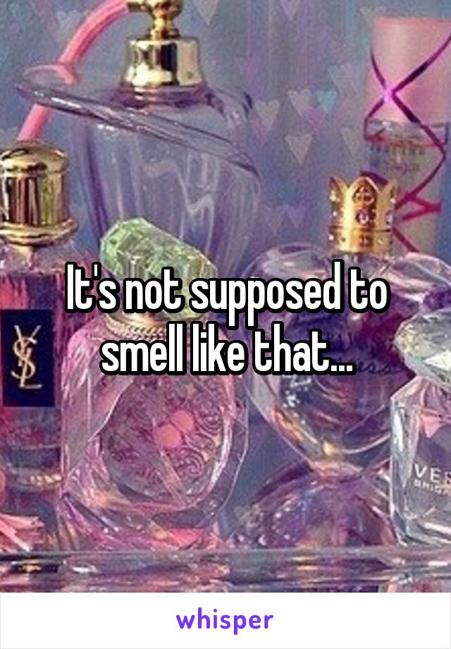 It's not supposed to smell like that...