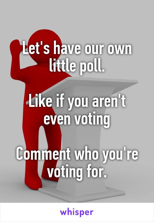 Let's have our own little poll.

Like if you aren't even voting

Comment who you're voting for.