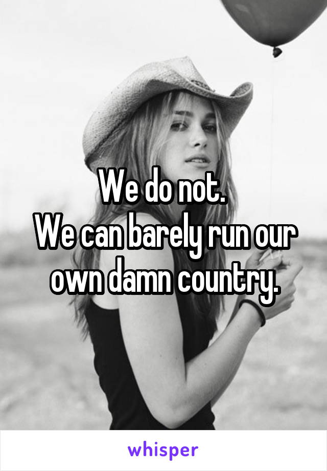 We do not. 
We can barely run our own damn country.