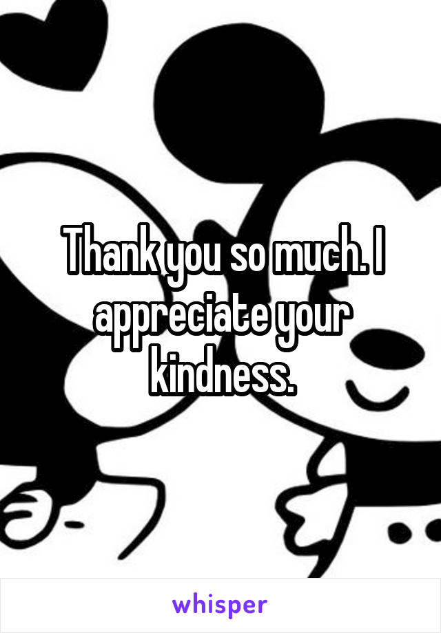 Thank you so much. I appreciate your kindness.