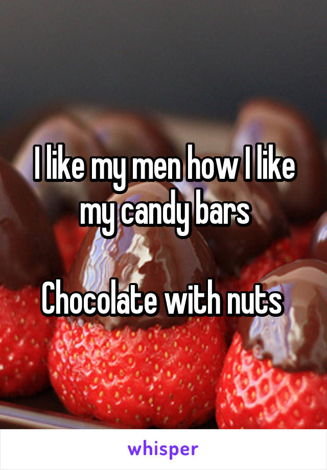 I like my men how I like my candy bars

Chocolate with nuts 