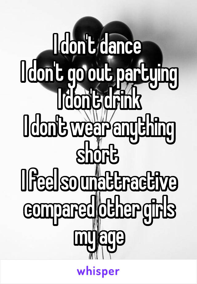 I don't dance 
I don't go out partying
I don't drink
I don't wear anything short 
I feel so unattractive compared other girls my age
