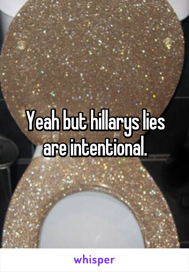 Yeah but hillarys lies are intentional.