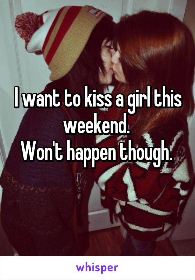 I want to kiss a girl this weekend. 
Won't happen though. 
