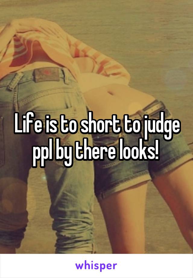 Life is to short to judge ppl by there looks! 