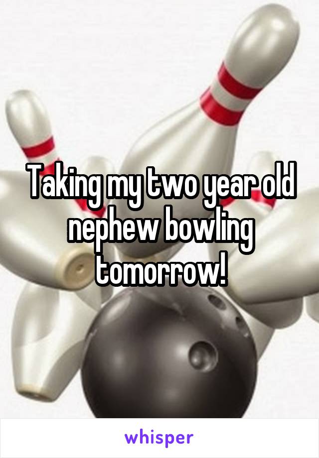 Taking my two year old nephew bowling tomorrow!