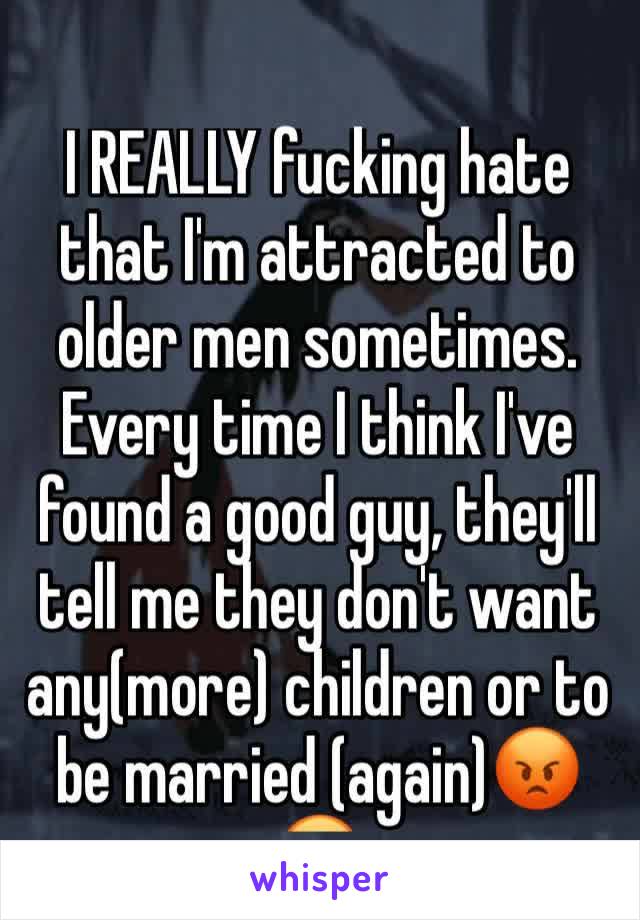 I REALLY fucking hate that I'm attracted to older men sometimes. Every time I think I've found a good guy, they'll tell me they don't want any(more) children or to be married (again)😡😡