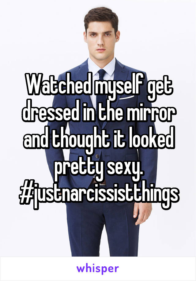 Watched myself get dressed in the mirror and thought it looked pretty sexy. #justnarcissistthings