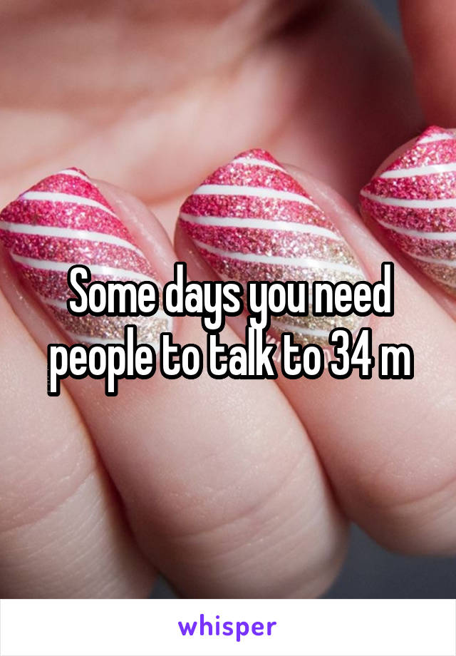 Some days you need people to talk to 34 m
