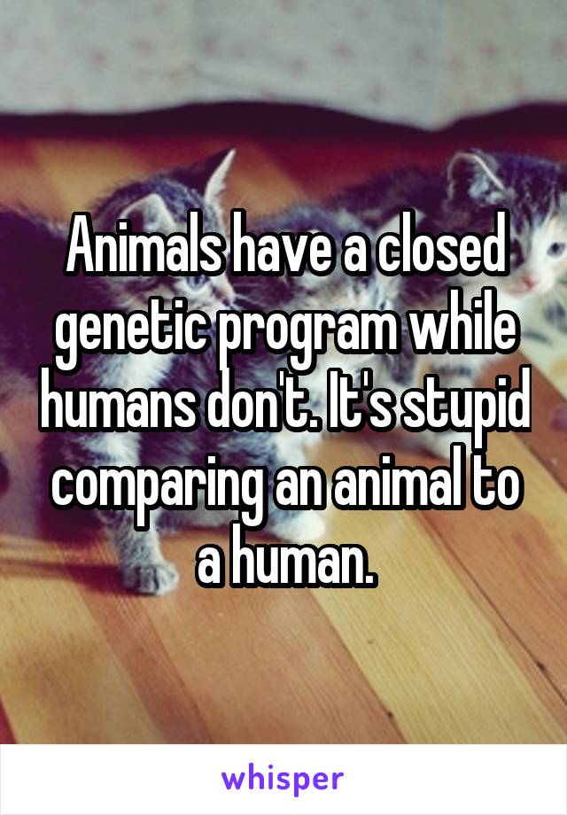 Animals have a closed genetic program while humans don't. It's stupid comparing an animal to a human.