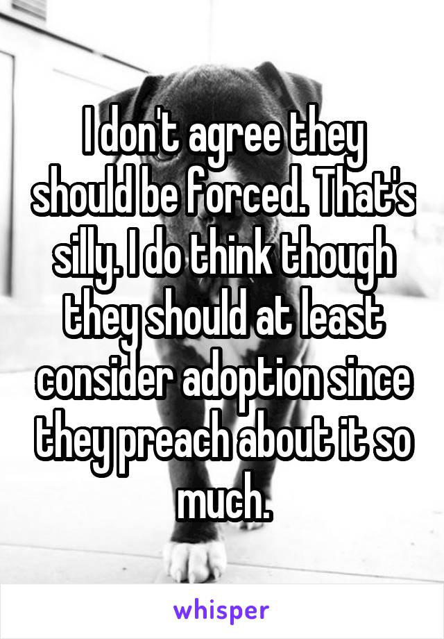 I don't agree they should be forced. That's silly. I do think though they should at least consider adoption since they preach about it so much.