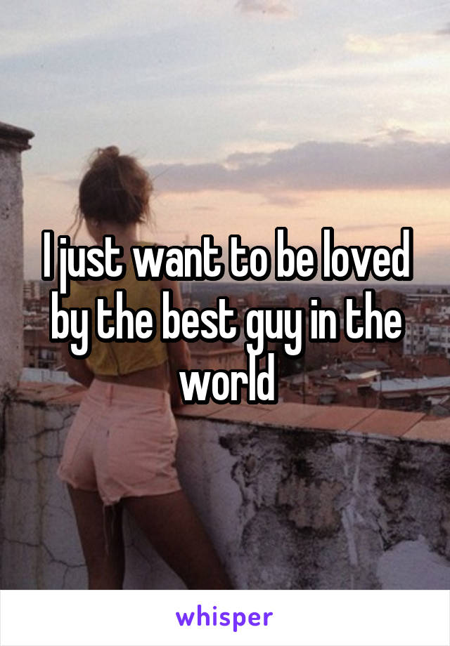 I just want to be loved by the best guy in the world