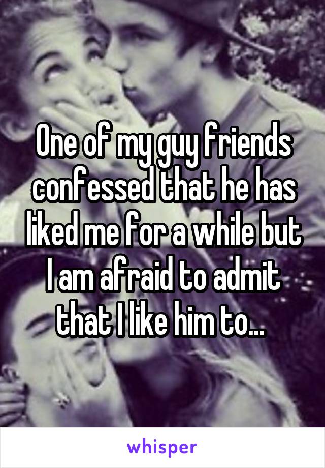 One of my guy friends confessed that he has liked me for a while but I am afraid to admit that I like him to... 