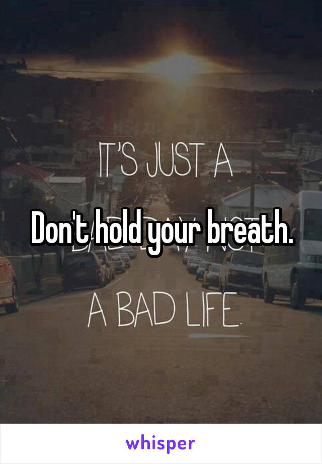 Don't hold your breath.