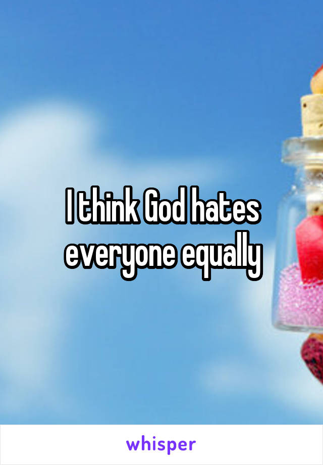 I think God hates everyone equally