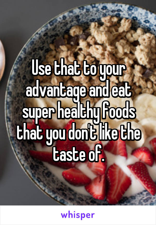Use that to your advantage and eat super healthy foods that you don't like the taste of.