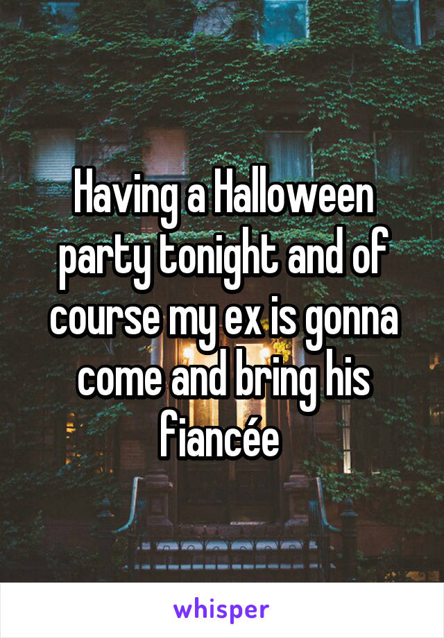 Having a Halloween party tonight and of course my ex is gonna come and bring his fiancée 