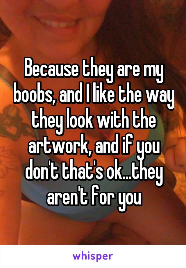 Because they are my boobs, and I like the way they look with the artwork, and if you don't that's ok...they aren't for you