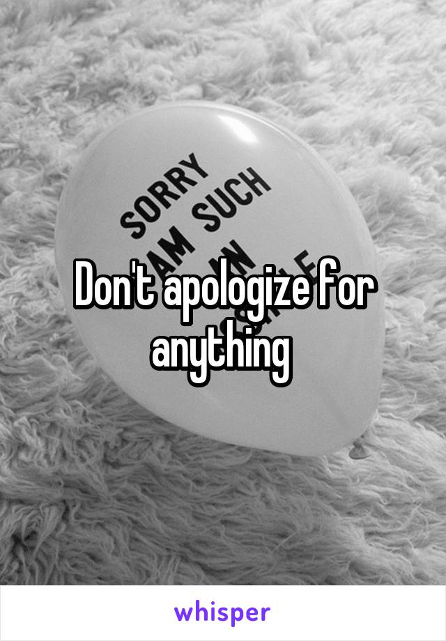 Don't apologize for anything 