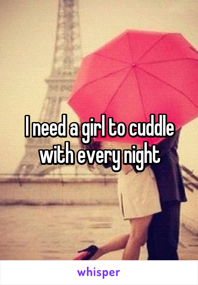 I need a girl to cuddle with every night