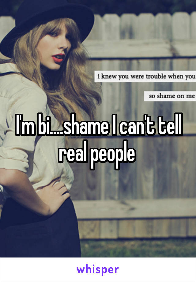 I'm bi....shame I can't tell real people 