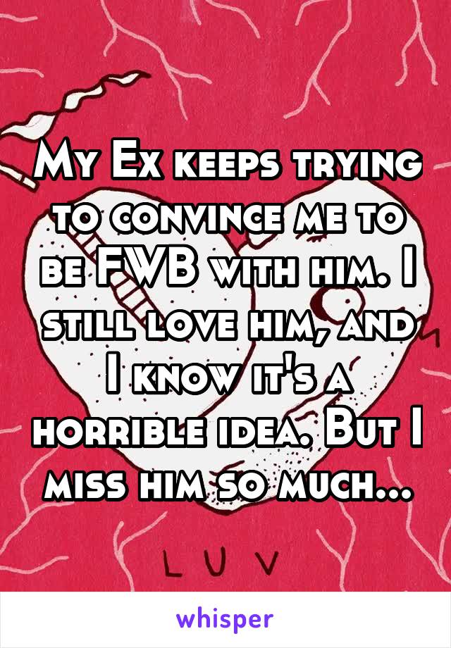 My Ex keeps trying to convince me to be FWB with him. I still love him, and I know it's a horrible idea. But I miss him so much...