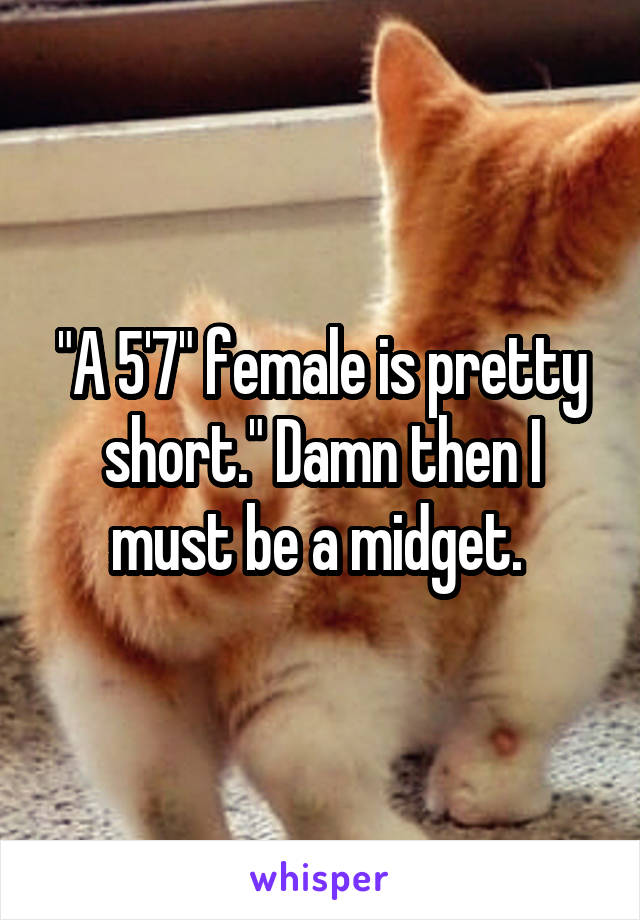 "A 5'7" female is pretty short." Damn then I must be a midget. 
