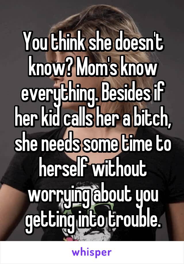 You think she doesn't know? Mom's know everything. Besides if her kid calls her a bitch, she needs some time to herself without worrying about you getting into trouble.